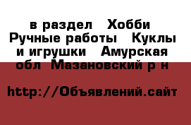  в раздел : Хобби. Ручные работы » Куклы и игрушки . Амурская обл.,Мазановский р-н